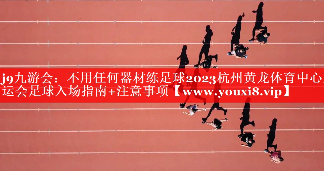 不用任何器材练足球2023杭州黄龙体育中心亚运会足球入场指南+注意事项
