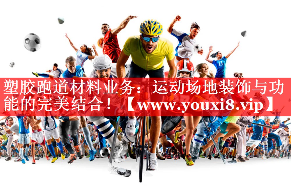 塑胶跑道材料业务：运动场地装饰与功能的完美结合！